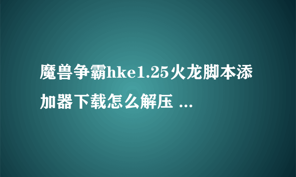 魔兽争霸hke1.25火龙脚本添加器下载怎么解压 安装不了，是什么问题，解压不出来。请高手指点