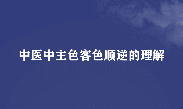 中医中主色客色顺逆的理解