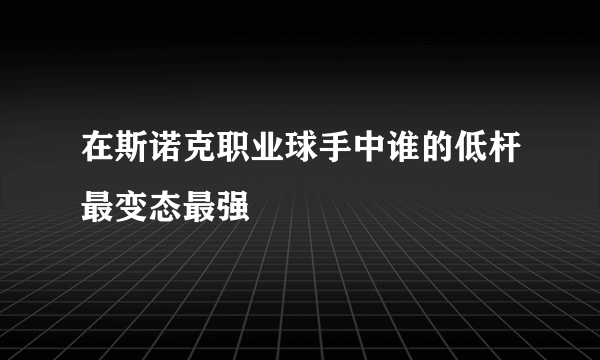 在斯诺克职业球手中谁的低杆最变态最强