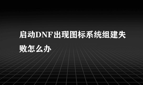 启动DNF出现图标系统组建失败怎么办