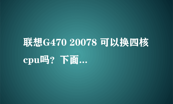 联想G470 20078 可以换四核cpu吗？下面是电脑配置：