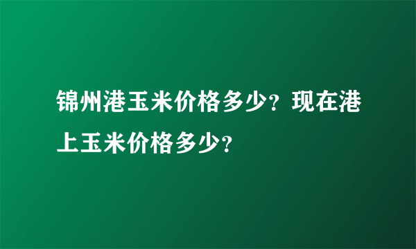 锦州港玉米价格多少？现在港上玉米价格多少？