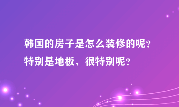 韩国的房子是怎么装修的呢？特别是地板，很特别呢？