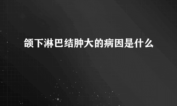 颌下淋巴结肿大的病因是什么