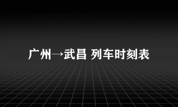 广州→武昌 列车时刻表