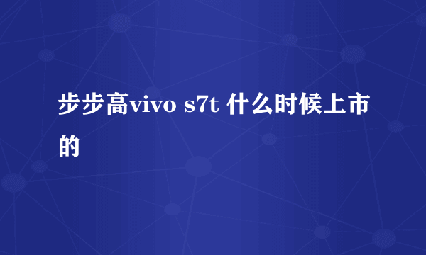 步步高vivo s7t 什么时候上市的