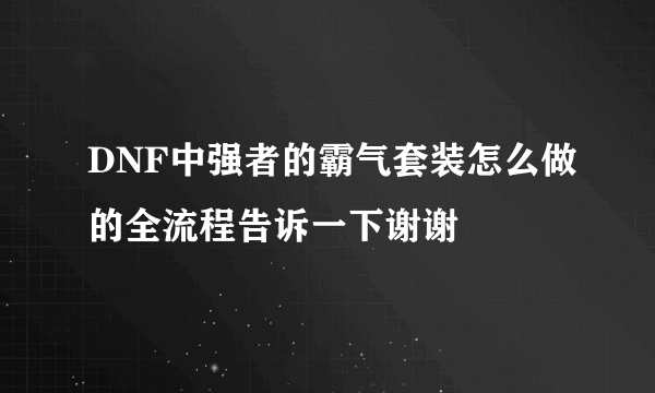 DNF中强者的霸气套装怎么做的全流程告诉一下谢谢