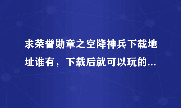 求荣誉勋章之空降神兵下载地址谁有，下载后就可以玩的，谢谢！！