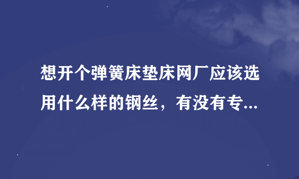 想开个弹簧床垫床网厂应该选用什么样的钢丝，有没有专业人士，指导一下