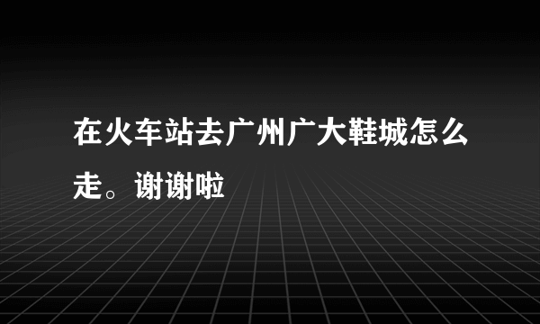 在火车站去广州广大鞋城怎么走。谢谢啦