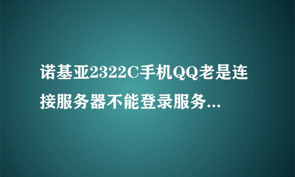 诺基亚2322C手机QQ老是连接服务器不能登录服务器怎么办