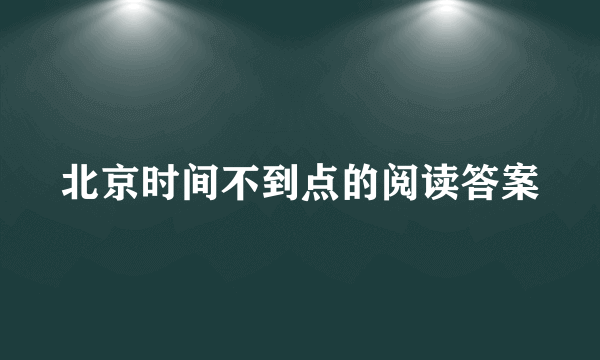 北京时间不到点的阅读答案