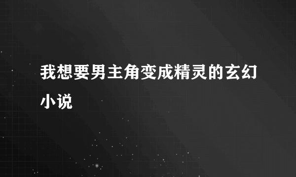 我想要男主角变成精灵的玄幻小说