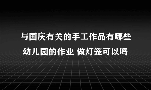 与国庆有关的手工作品有哪些 幼儿园的作业 做灯笼可以吗