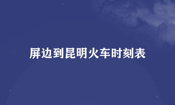 屏边到昆明火车时刻表