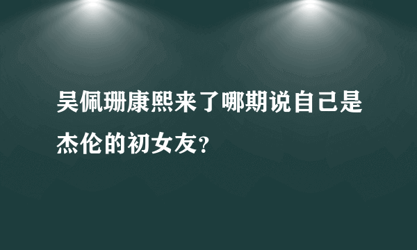 吴佩珊康熙来了哪期说自己是杰伦的初女友？