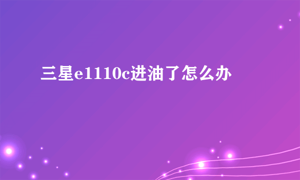 三星e1110c进油了怎么办