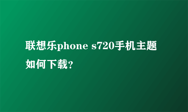 联想乐phone s720手机主题如何下载？