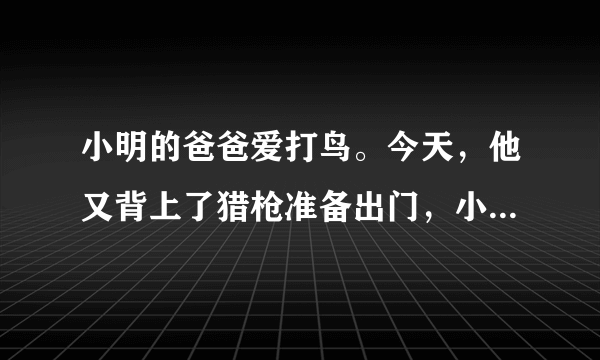 小明的爸爸爱打鸟。今天，他又背上了猎枪准备出门，小明想劝阻爸爸。你会怎么说服爸爸。