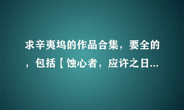 求辛夷坞的作品合集，要全的，包括【蚀心者，应许之日，不离不弃，浮世浮城】