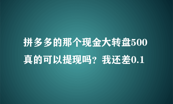 拼多多的那个现金大转盘500真的可以提现吗？我还差0.1