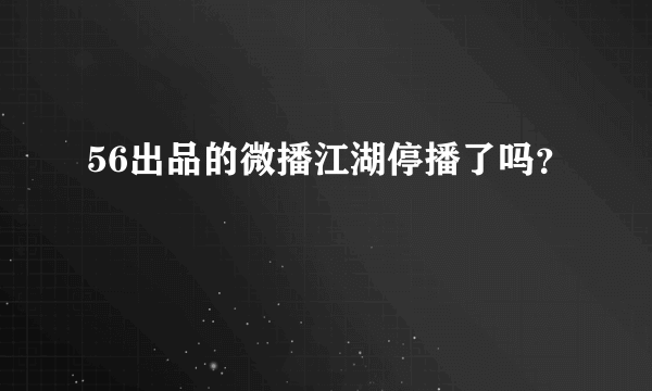 56出品的微播江湖停播了吗？