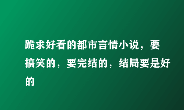 跪求好看的都市言情小说，要搞笑的，要完结的，结局要是好的