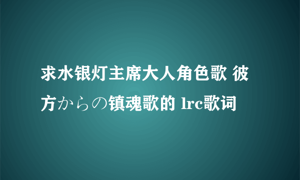 求水银灯主席大人角色歌 彼方からの镇魂歌的 lrc歌词