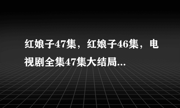 红娘子47集，红娘子46集，电视剧全集47集大结局在线观看