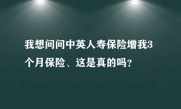 我想问问中英人寿保险增我3个月保险、这是真的吗？