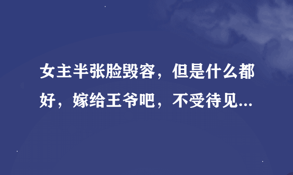 女主半张脸毁容，但是什么都好，嫁给王爷吧，不受待见，结婚在马房里度过，后来死了重生在另一个国家