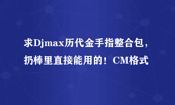 求Djmax历代金手指整合包，扔棒里直接能用的！CM格式