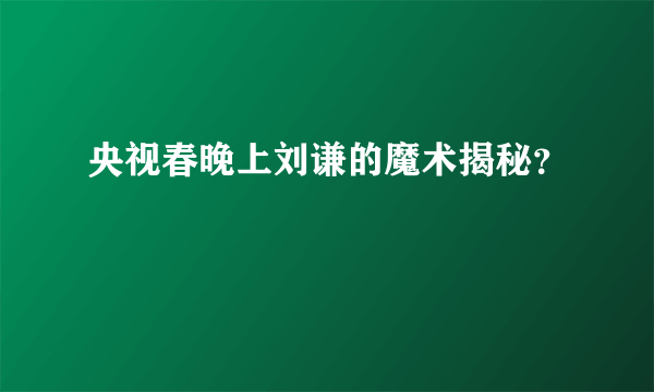 央视春晚上刘谦的魔术揭秘？