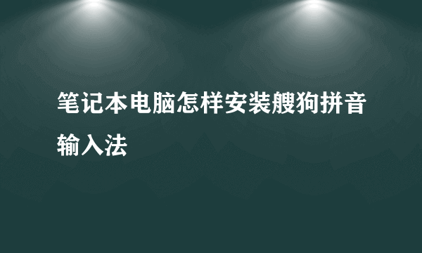 笔记本电脑怎样安装艘狗拼音输入法