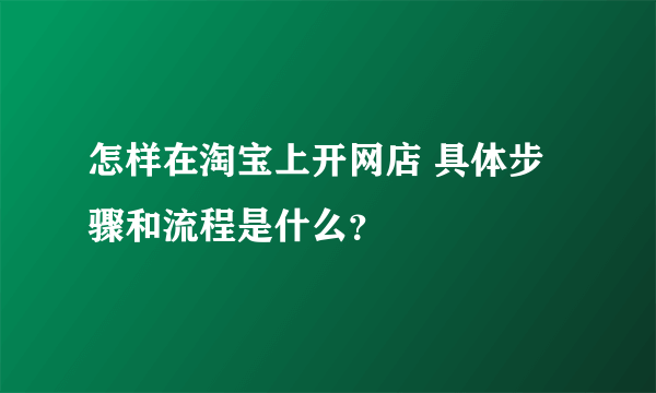 怎样在淘宝上开网店 具体步骤和流程是什么？