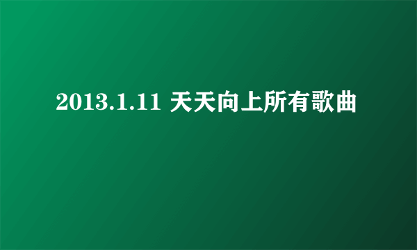 2013.1.11 天天向上所有歌曲