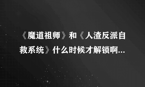 《魔道祖师》和《人渣反派自救系统》什么时候才解锁啊？为什么会被锁文?