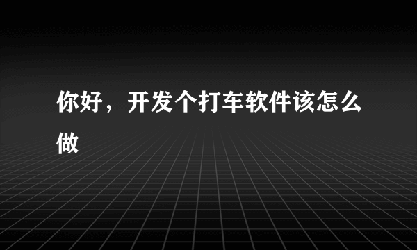 你好，开发个打车软件该怎么做