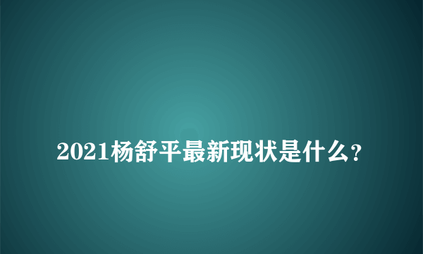 
2021杨舒平最新现状是什么？

