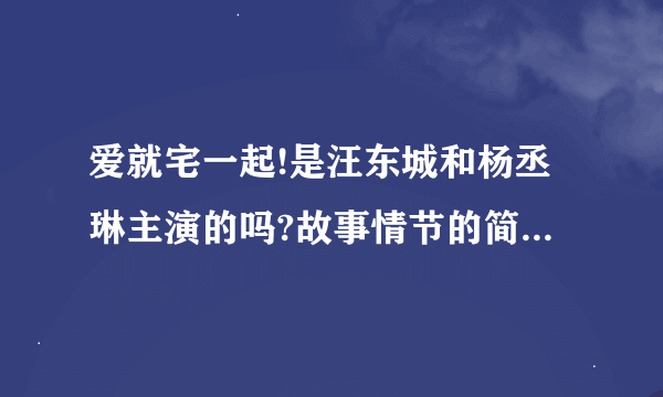 爱就宅一起!是汪东城和杨丞琳主演的吗?故事情节的简单介绍谁能告诉我一下?