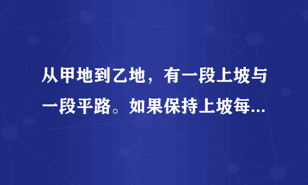 从甲地到乙地，有一段上坡与一段平路。如果保持上坡每小时走3千米，平路每小时走4千米，下坡每小时走5