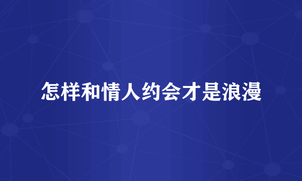 怎样和情人约会才是浪漫