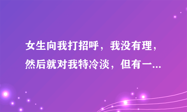 女生向我打招呼，我没有理，然后就对我特冷淡，但有一次我鼓起勇气加了他QQ，有时看到我为啥会对我笑？