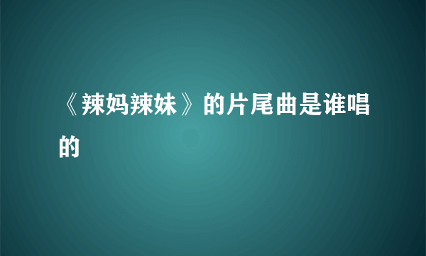 《辣妈辣妹》的片尾曲是谁唱的