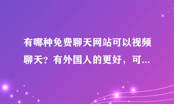 有哪种免费聊天网站可以视频聊天？有外国人的更好，可以练英语。没有的也行。