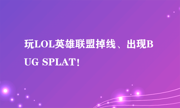 玩LOL英雄联盟掉线、出现BUG SPLAT！