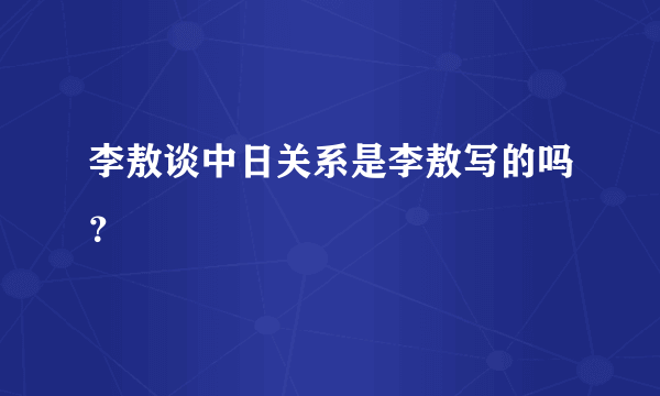 李敖谈中日关系是李敖写的吗？