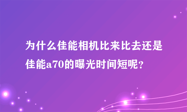 为什么佳能相机比来比去还是佳能a70的曝光时间短呢？