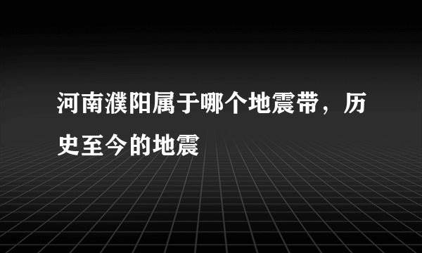 河南濮阳属于哪个地震带，历史至今的地震