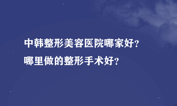 中韩整形美容医院哪家好？ 哪里做的整形手术好？